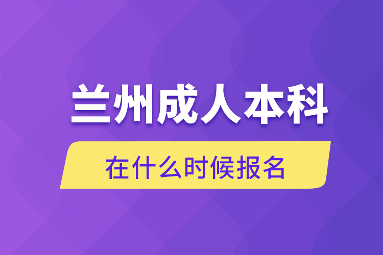 兰州成人本科在什么时候报名