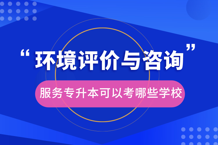 环境评价与咨询服务专升本可以考哪些学校