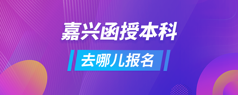 嘉兴函授本科去哪儿报名