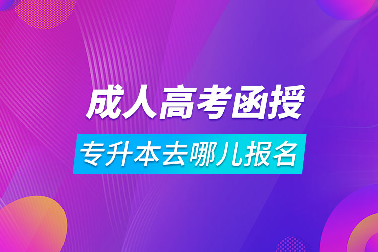 成人高考函授专升本去哪儿报名