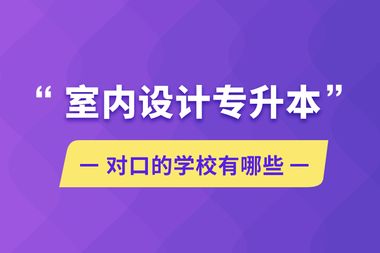 室内设计专升本对口的学校有哪些