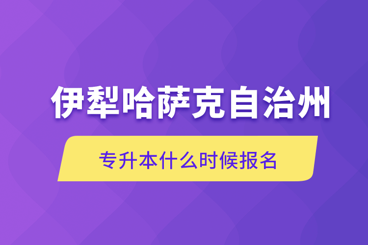 伊犁哈萨克自治州专升本什么时候报名