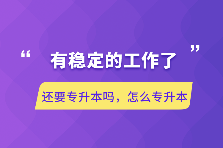 有稳定的工作了还要专升本吗，怎么专升本