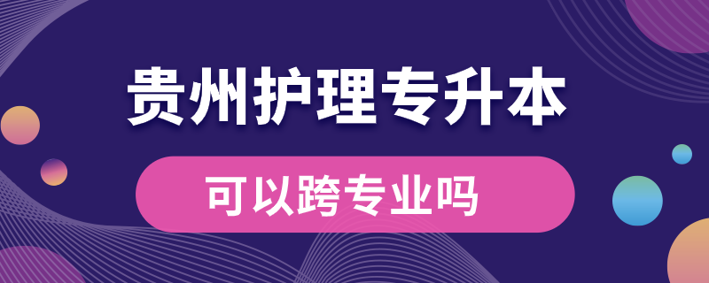 贵州护理专升本可以跨专业吗