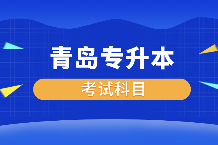 青岛专升本考试科目有哪些？