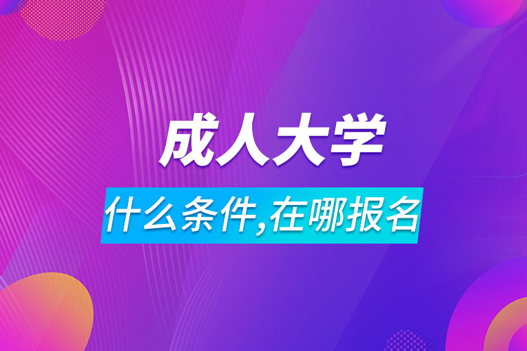 报考成人大学需要什么条件在哪里报名