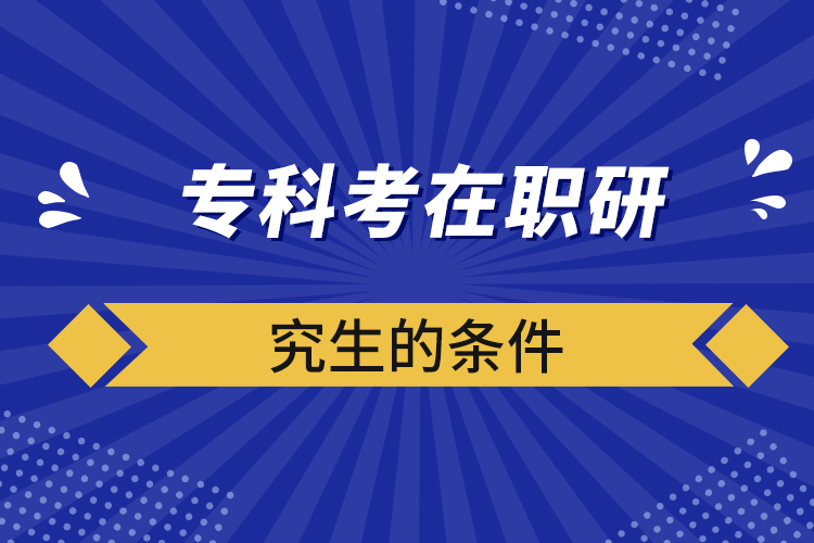 专科考在职研究生的条件