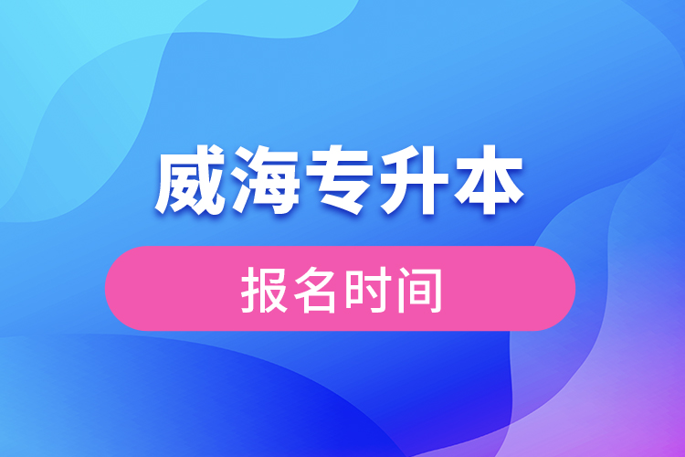 威海专升本报名时间？