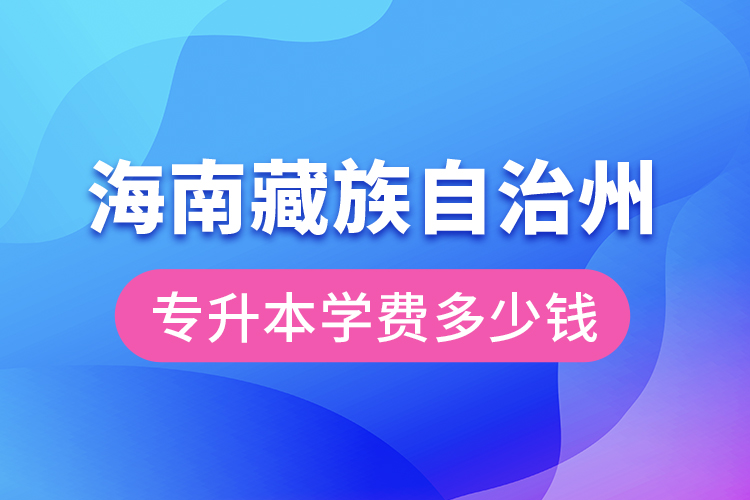 海南藏族自治州专升本学费大概多少钱？