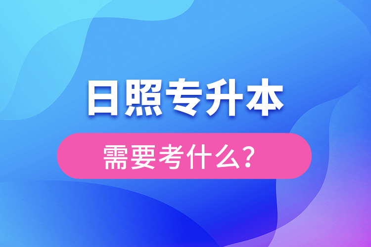 日照专升本需要考什么？