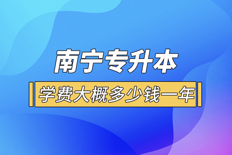 南宁专升本学费大概多少钱一年？