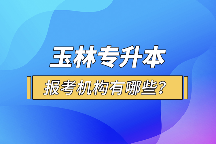 玉林专升本报考机构有哪些？