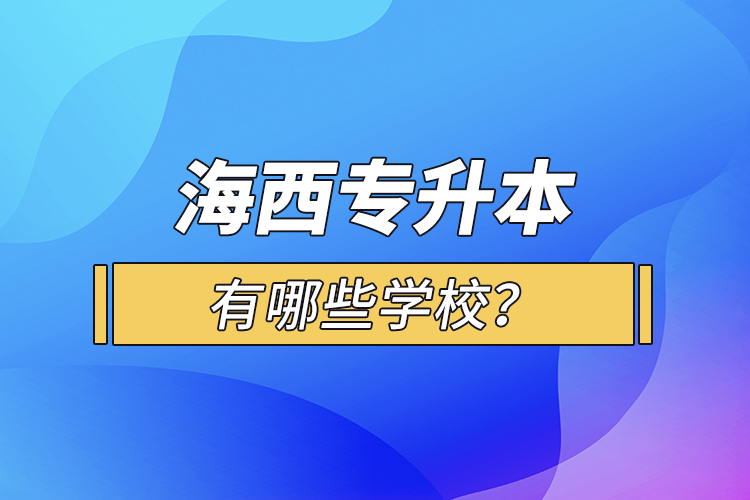 海西专升本有哪些学校？