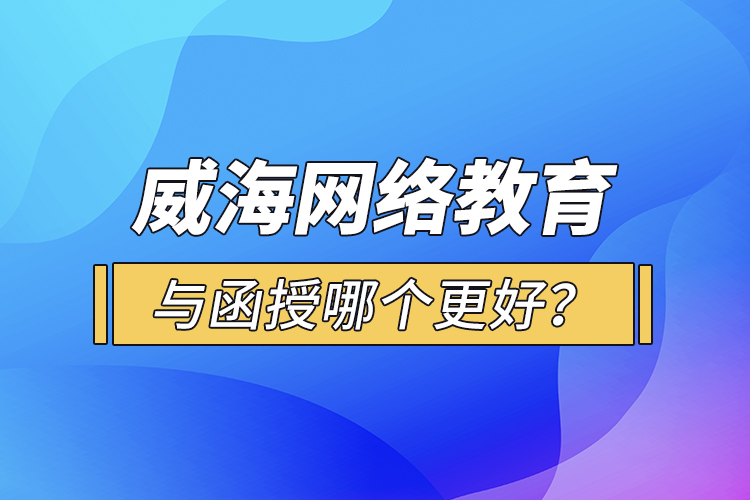 威海网络教育与函授哪个更好？