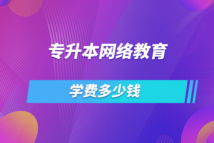 专升本网络教育学费多少钱