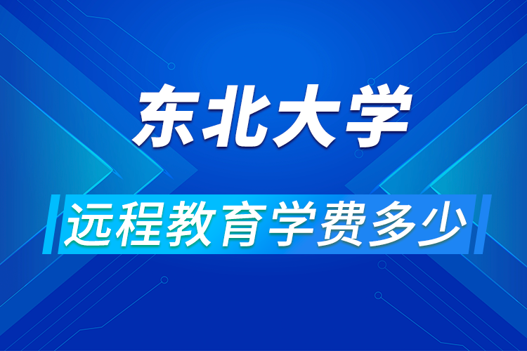 东北大学远程网络教育学费多少,怎么报名?