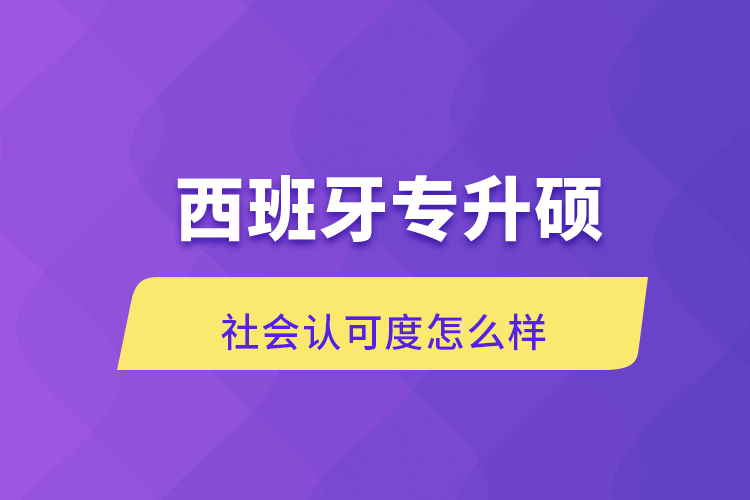 西班牙专升硕社会认可度怎么样