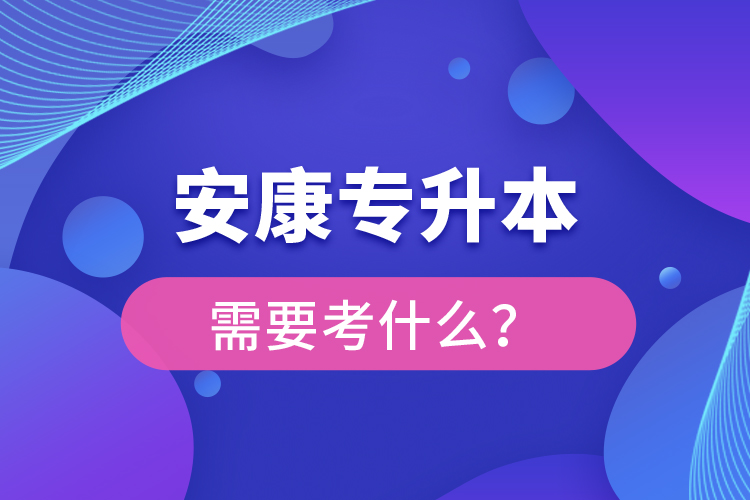 安康专升本需要考什么？