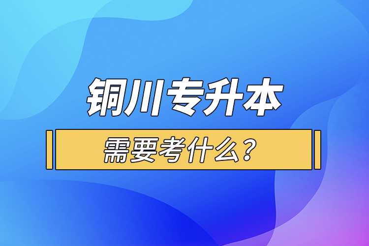 铜川专升本需要考什么？