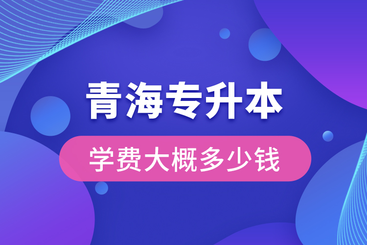 青海专升本学费大概多少钱一年？