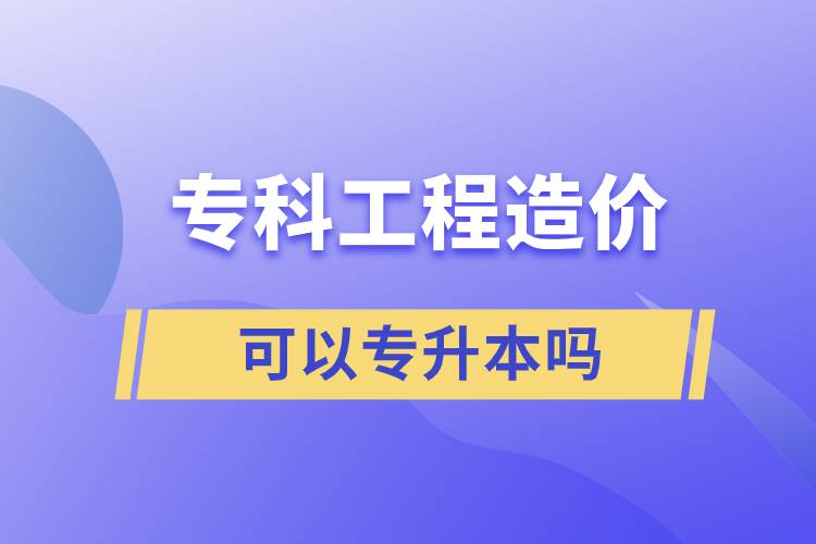 专科工程造价可以专升本吗