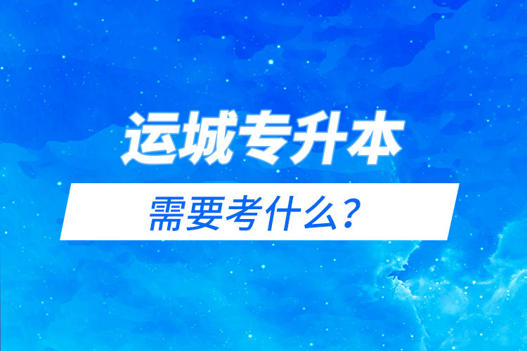 运城专升本需要考什么？