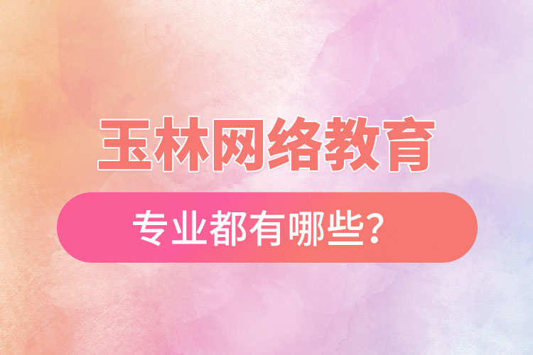 玉林网络教育专业都有哪些？