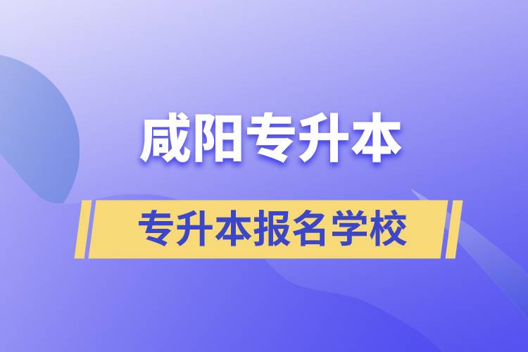 咸阳专升本有哪些学校可报名？