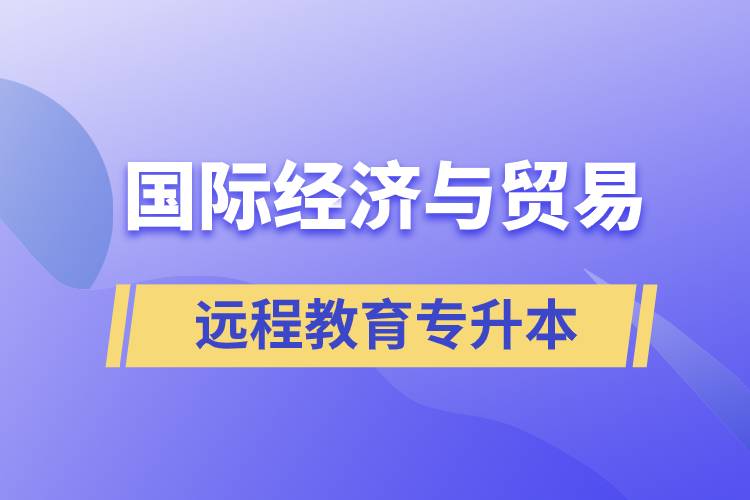 国际经济与贸易远程教育专升本含金量怎么样？