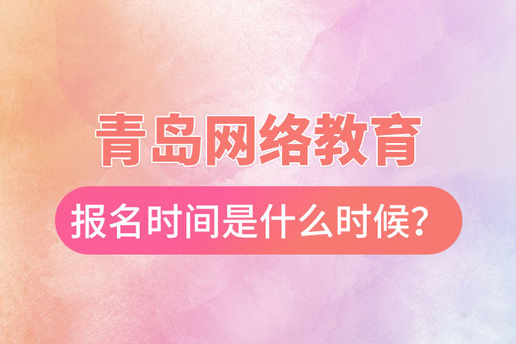 青岛网络教育报名时间是什么时候？