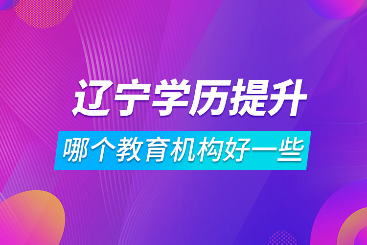 辽宁学历提升哪个教育机构好一些