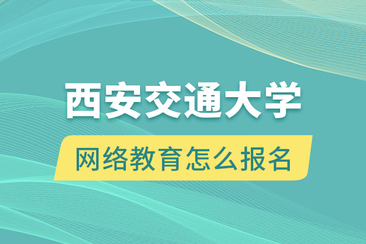 西安交通大学网络教育怎么报名？