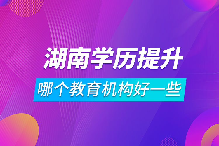 湖南学历提升哪个教育机构好一些