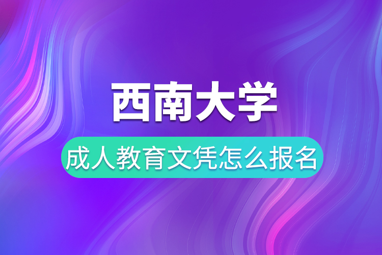 西南大学成人教育文凭怎么报名