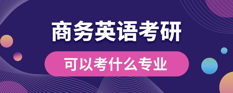 商务英语考研可以考什么专业