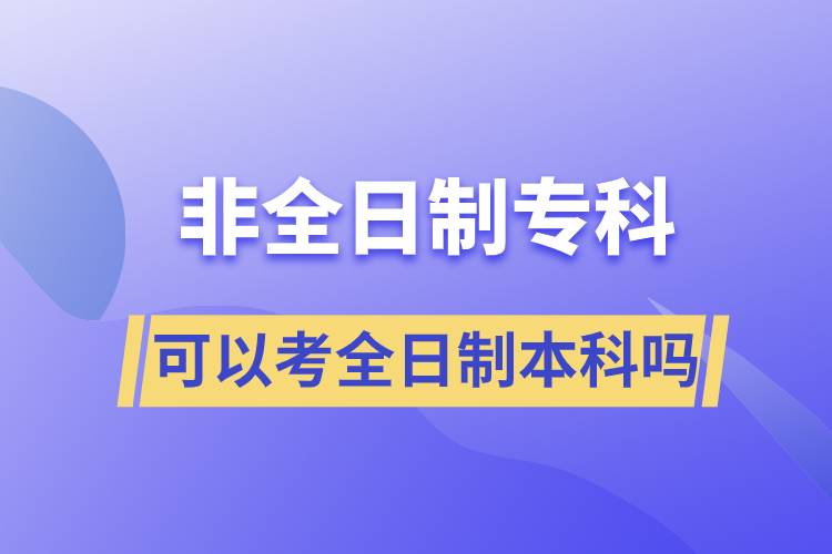 非全日制专科可以考全日制本科吗