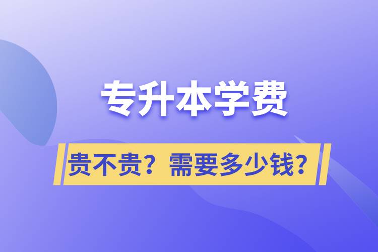 专升本学费贵不贵？需要多少钱？