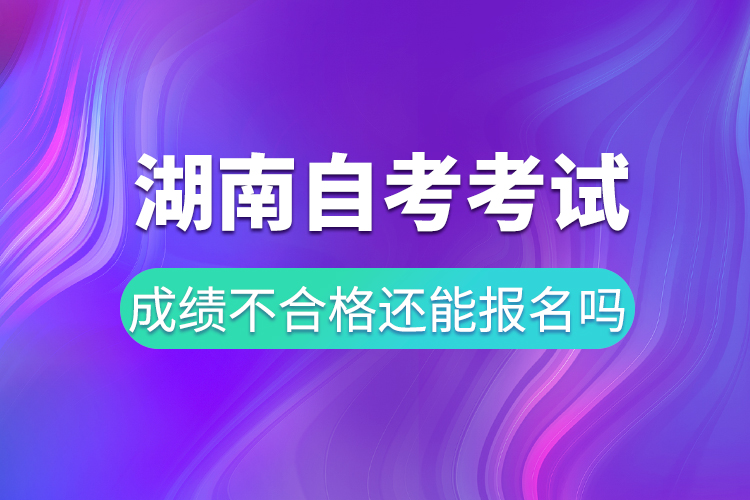 湖南自考考试成绩不合格还能报名吗