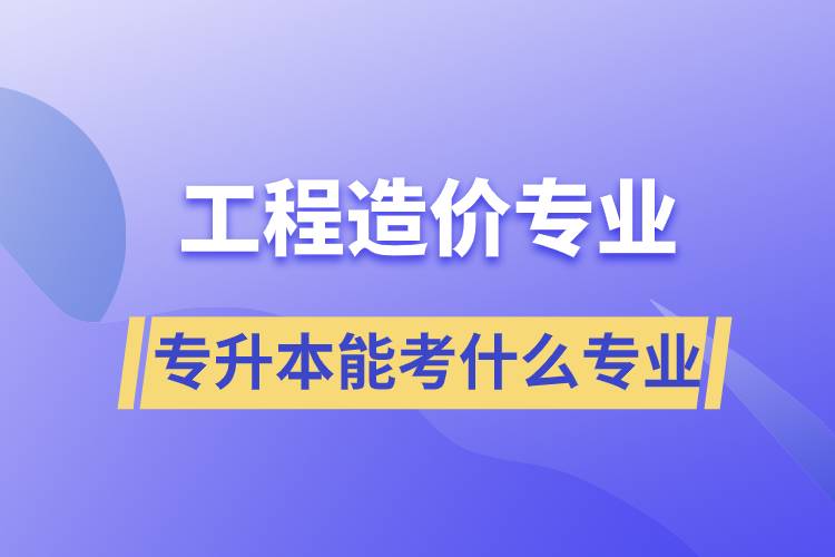 工程造价专业专升本能考什么专业