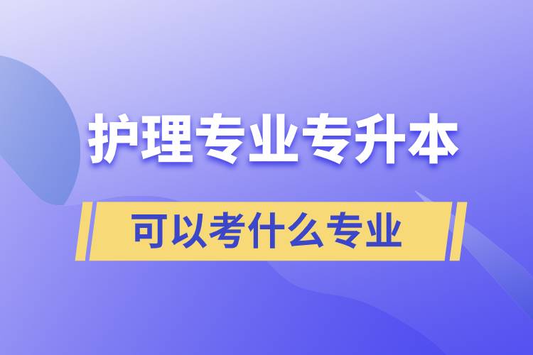 护理专业专升本可以考什么专业