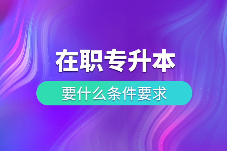 在职专升本要什么条件要求