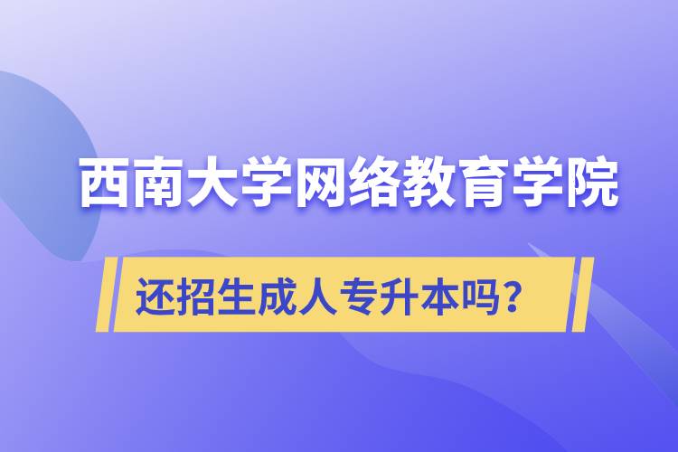 西南大学网络教育学院还继续招生成人专升本学历教育吗？