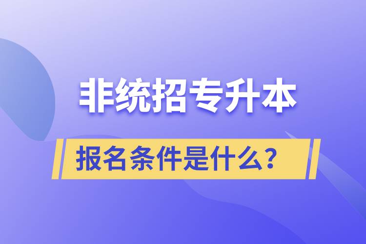 非统招专升本报名条件是什么？