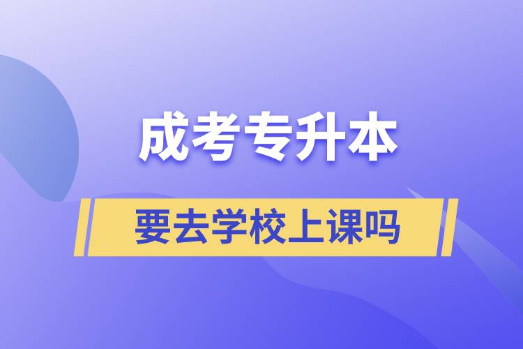 成考专升本要去学校上课吗