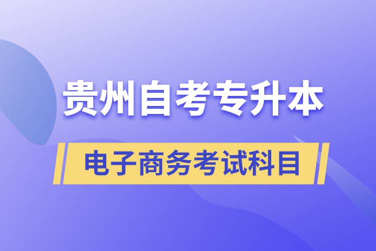 贵州自考专升本电子商务考试科目有哪些