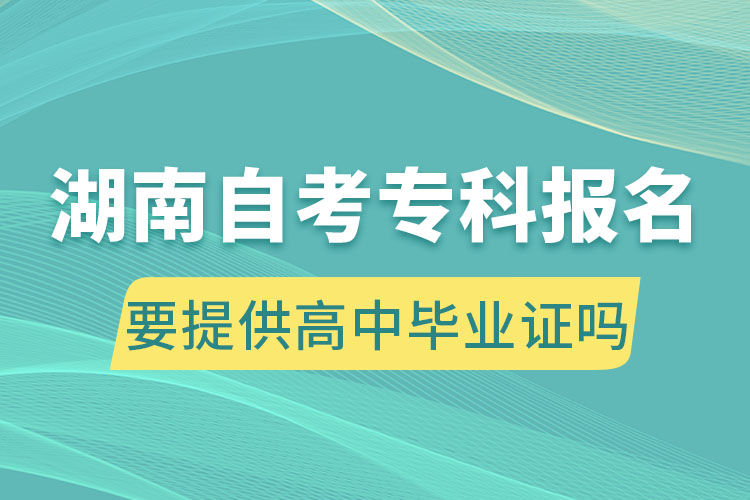 湖南自考专科报名要提供高中毕业证吗