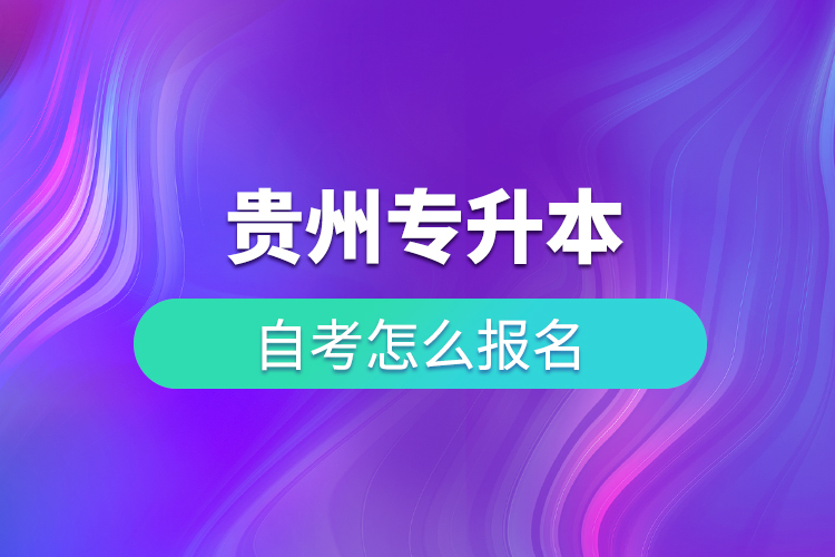 贵州专升本自考怎么报名