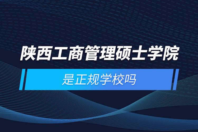 陕西工商管理硕士学院是正规学校吗