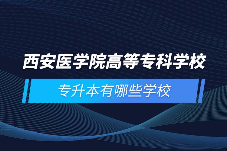 西安医学院高等专科学校专升本有哪些学校