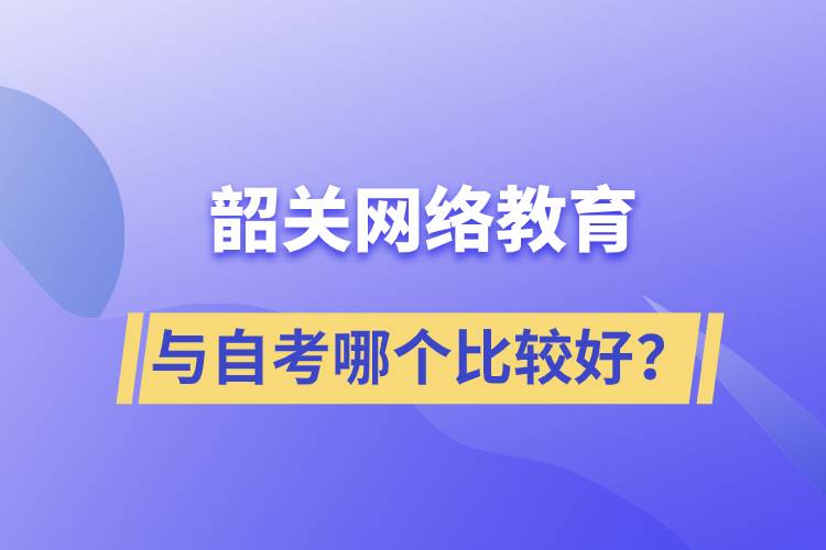 韶关网络教育与自考哪个比较好？